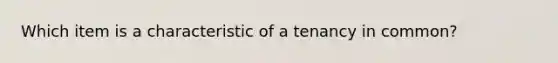 Which item is a characteristic of a tenancy in common?