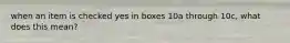 when an item is checked yes in boxes 10a through 10c, what does this mean?