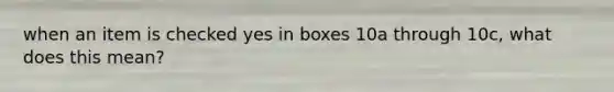 when an item is checked yes in boxes 10a through 10c, what does this mean?