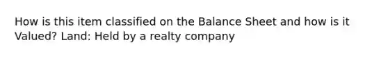 How is this item classified on the Balance Sheet and how is it Valued? Land: Held by a realty company