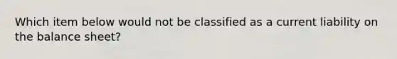 Which item below would not be classified as a current liability on the balance sheet?