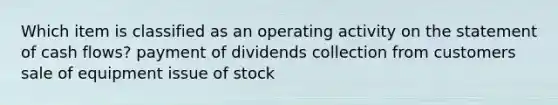 Which item is classified as an operating activity on the statement of cash flows? payment of dividends collection from customers sale of equipment issue of stock