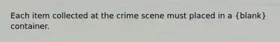 Each item collected at the crime scene must placed in a (blank) container.