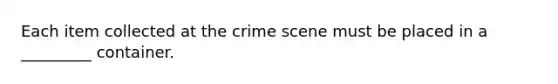 Each item collected at the crime scene must be placed in a _________ container.