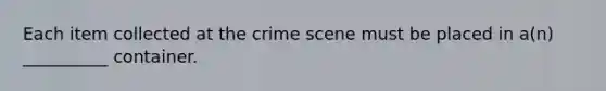 Each item collected at the crime scene must be placed in a(n) __________ container.