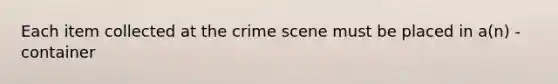 Each item collected at the crime scene must be placed in a(n) - container