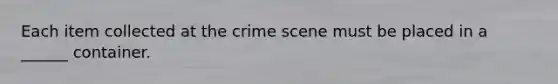 Each item collected at the crime scene must be placed in a ______ container.