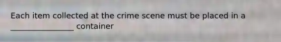 Each item collected at the crime scene must be placed in a ________________ container