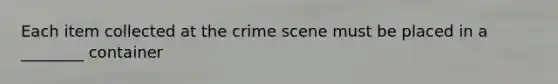 Each item collected at the crime scene must be placed in a ________ container