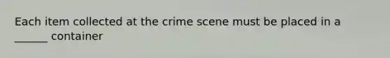 Each item collected at the crime scene must be placed in a ______ container