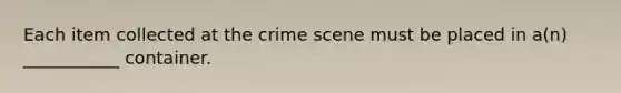 Each item collected at the crime scene must be placed in a(n) ___________ container.