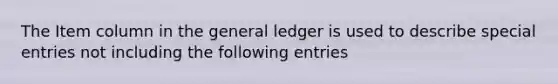 The Item column in the general ledger is used to describe special entries not including the following entries