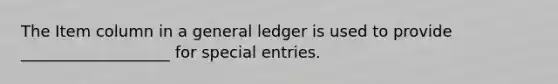 The Item column in a general ledger is used to provide ___________________ for special entries.