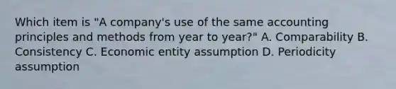 Which item is "A company's use of the same accounting principles and methods from year to year?" A. Comparability B. Consistency C. Economic entity assumption D. Periodicity assumption