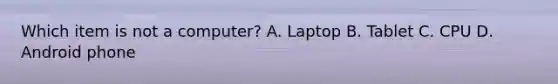 Which item is not a computer? A. Laptop B. Tablet C. CPU D. Android phone