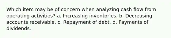 Which item may be of concern when analyzing cash flow from operating activities? a. Increasing inventories. b. Decreasing accounts receivable. c. Repayment of debt. d. Payments of dividends.