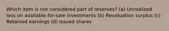 Which item is not considered part of reserves? (a) Unrealized loss on available-for-sale investments (b) Revaluation surplus (c) Retained earnings (d) Issued shares