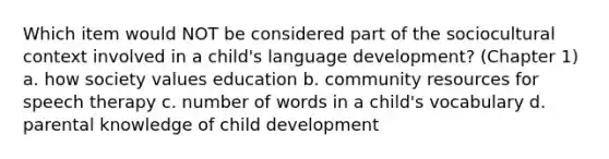 Which item would NOT be considered part of the sociocultural context involved in a child's language development? (Chapter 1) a. how society values education b. community resources for speech therapy c. number of words in a child's vocabulary d. parental knowledge of child development