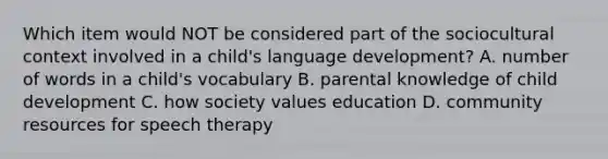 Which item would NOT be considered part of the sociocultural context involved in a child's language development? A. number of words in a child's vocabulary B. parental knowledge of child development C. how society values education D. community resources for speech therapy