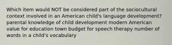 Which item would NOT be considered part of the sociocultural context involved in an American child's language development? parental knowledge of child development modern American value for education town budget for speech therapy number of words in a child's vocabulary