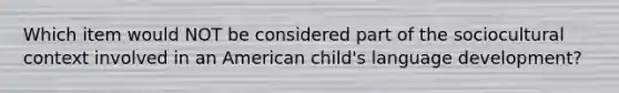 Which item would NOT be considered part of the sociocultural context involved in an American child's language development?