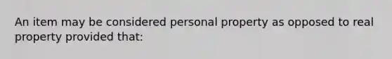 An item may be considered personal property as opposed to real property provided that: