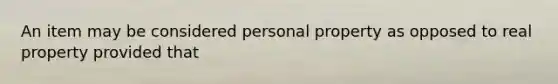 An item may be considered personal property as opposed to real property provided that