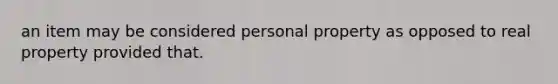 an item may be considered personal property as opposed to real property provided that.