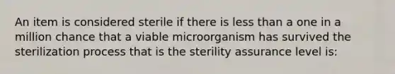 An item is considered sterile if there is less than a one in a million chance that a viable microorganism has survived the sterilization process that is the sterility assurance level is: