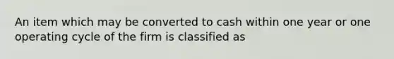 An item which may be converted to cash within one year or one operating cycle of the firm is classified as