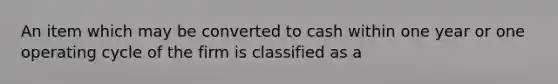 An item which may be converted to cash within one year or one operating cycle of the firm is classified as a