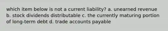 which item below is not a current liability? a. unearned revenue b. stock dividends distributable c. the currently maturing portion of long-term debt d. trade <a href='https://www.questionai.com/knowledge/kWc3IVgYEK-accounts-payable' class='anchor-knowledge'>accounts payable</a>