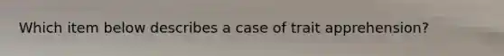 Which item below describes a case of trait apprehension?