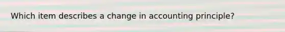 Which item describes a change in accounting principle?