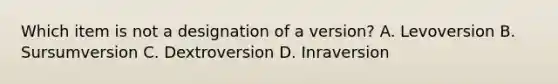 Which item is not a designation of a version? A. Levoversion B. Sursumversion C. Dextroversion D. Inraversion