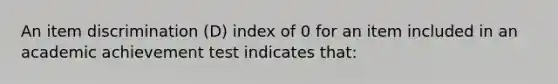 An item discrimination (D) index of 0 for an item included in an academic achievement test indicates that: