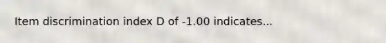 Item discrimination index D of -1.00 indicates...