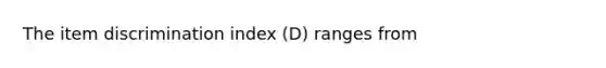 The item discrimination index (D) ranges from