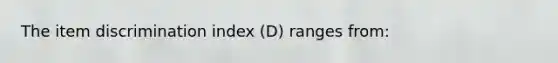 The item discrimination index (D) ranges from: