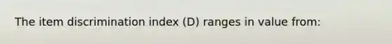 The item discrimination index (D) ranges in value from: