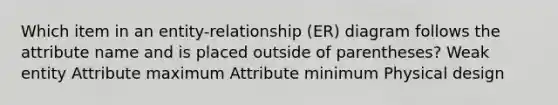 Which item in an entity-relationship (ER) diagram follows the attribute name and is placed outside of parentheses? Weak entity Attribute maximum Attribute minimum Physical design