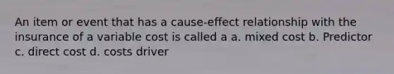 An item or event that has a cause-effect relationship with the insurance of a variable cost is called a a. mixed cost b. Predictor c. direct cost d. costs driver