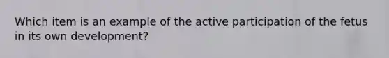 Which item is an example of the active participation of the fetus in its own development?