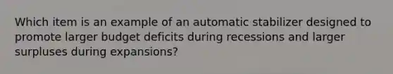 Which item is an example of an automatic stabilizer designed to promote larger budget deficits during recessions and larger surpluses during expansions?