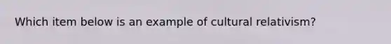 Which item below is an example of cultural relativism?