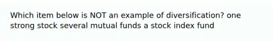 Which item below is NOT an example of diversification? one strong stock several mutual funds a stock index fund