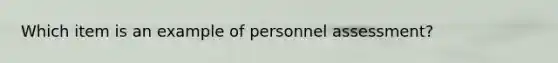 Which item is an example of personnel assessment?