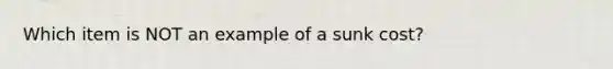 Which item is NOT an example of a sunk cost?