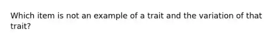 Which item is not an example of a trait and the variation of that trait?