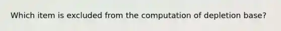 Which item is excluded from the computation of depletion base?